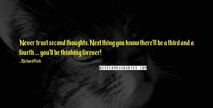 Richard Fish quotes: Never trust second thoughts. Next thing you know there'll be a third and a fourth ... you'll be thinking forever! Richard Fish quotes: Never trust second thoughts. Next thing you know there'll be a third and a fourth ... you'll be thinking forever!