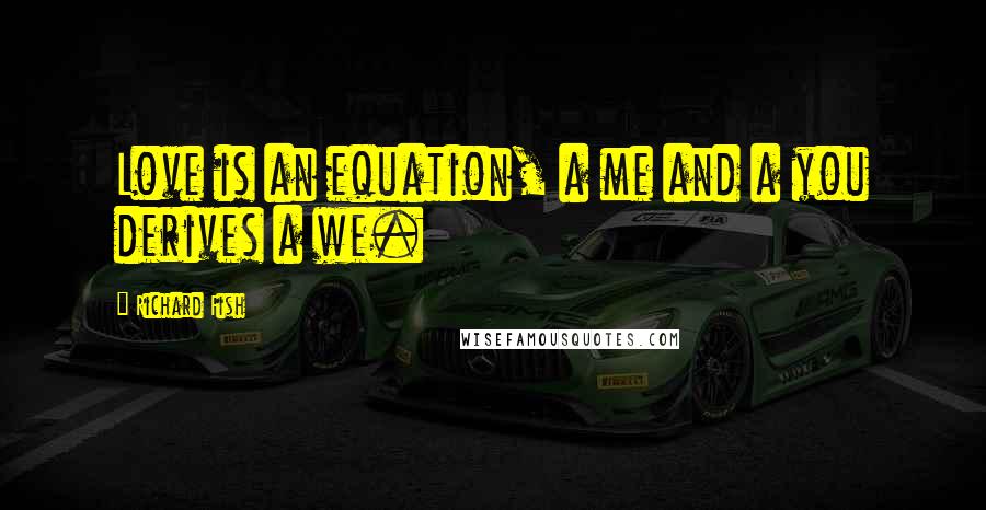 Richard Fish quotes: Love is an equation, a me and a you derives a we.
