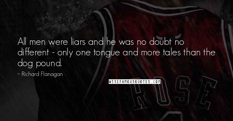 Richard Flanagan quotes: All men were liars and he was no doubt no different - only one tongue and more tales than the dog pound.