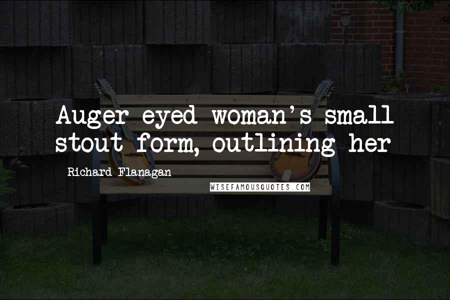 Richard Flanagan quotes: Auger-eyed woman's small stout form, outlining her