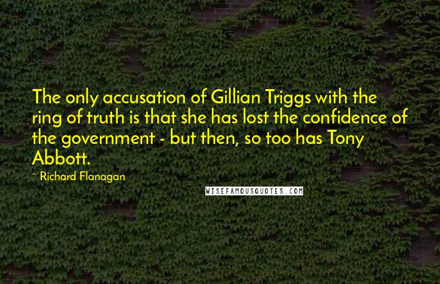Richard Flanagan quotes: The only accusation of Gillian Triggs with the ring of truth is that she has lost the confidence of the government - but then, so too has Tony Abbott.