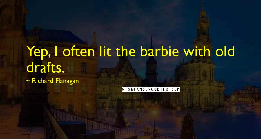 Richard Flanagan quotes: Yep, I often lit the barbie with old drafts.