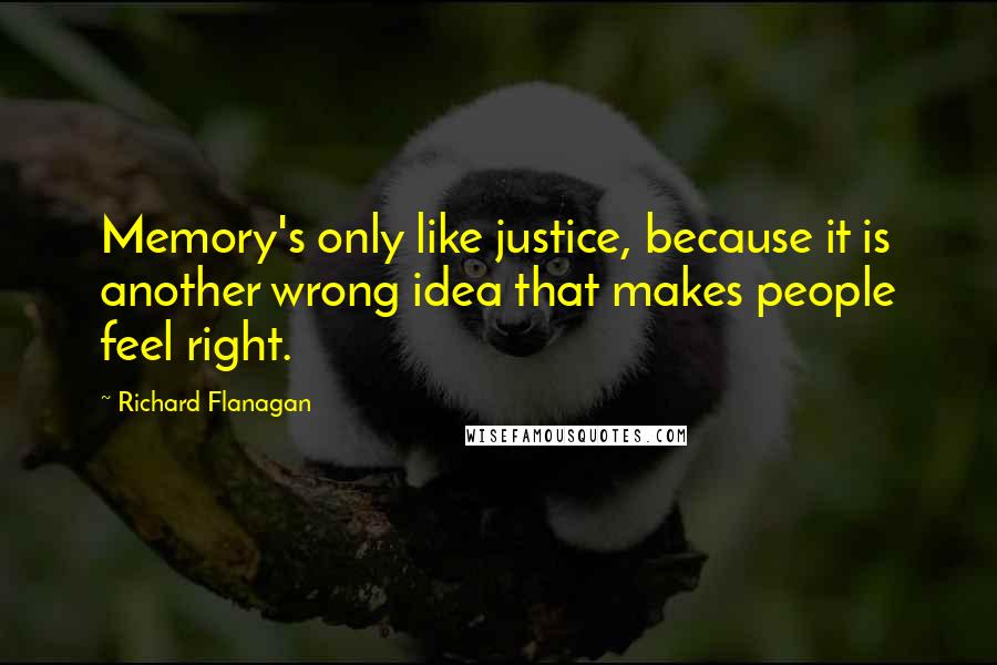 Richard Flanagan quotes: Memory's only like justice, because it is another wrong idea that makes people feel right.