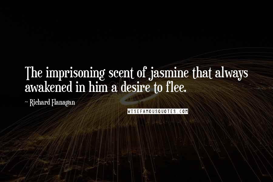 Richard Flanagan quotes: The imprisoning scent of jasmine that always awakened in him a desire to flee.