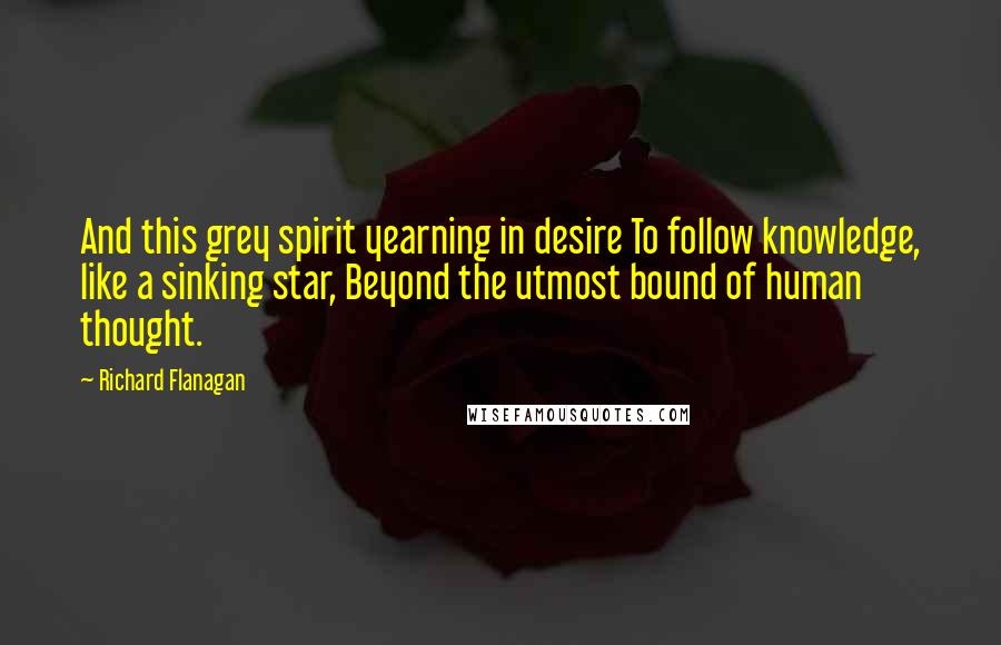 Richard Flanagan quotes: And this grey spirit yearning in desire To follow knowledge, like a sinking star, Beyond the utmost bound of human thought.