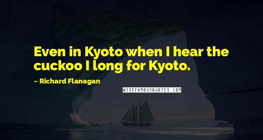 Richard Flanagan quotes: Even in Kyoto when I hear the cuckoo I long for Kyoto.