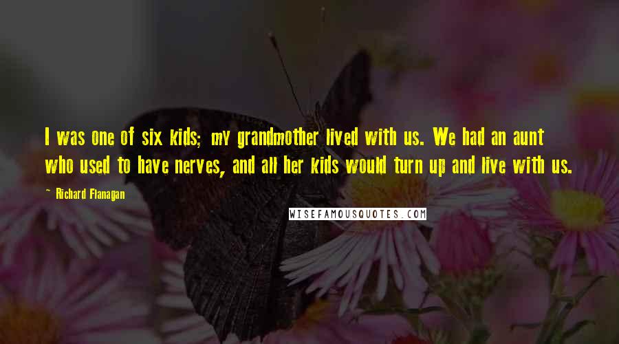 Richard Flanagan quotes: I was one of six kids; my grandmother lived with us. We had an aunt who used to have nerves, and all her kids would turn up and live with