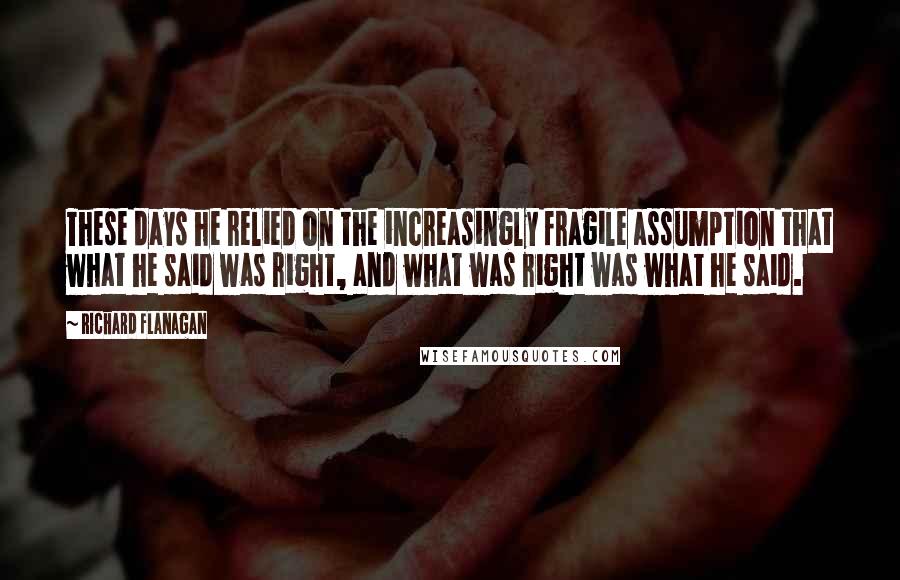 Richard Flanagan quotes: These days he relied on the increasingly fragile assumption that what he said was right, and what was right was what he said.