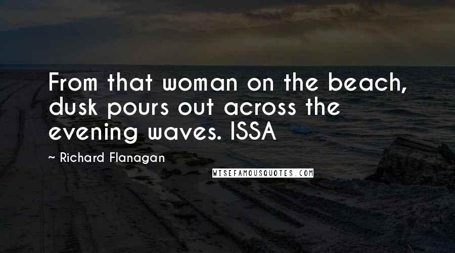 Richard Flanagan quotes: From that woman on the beach, dusk pours out across the evening waves. ISSA