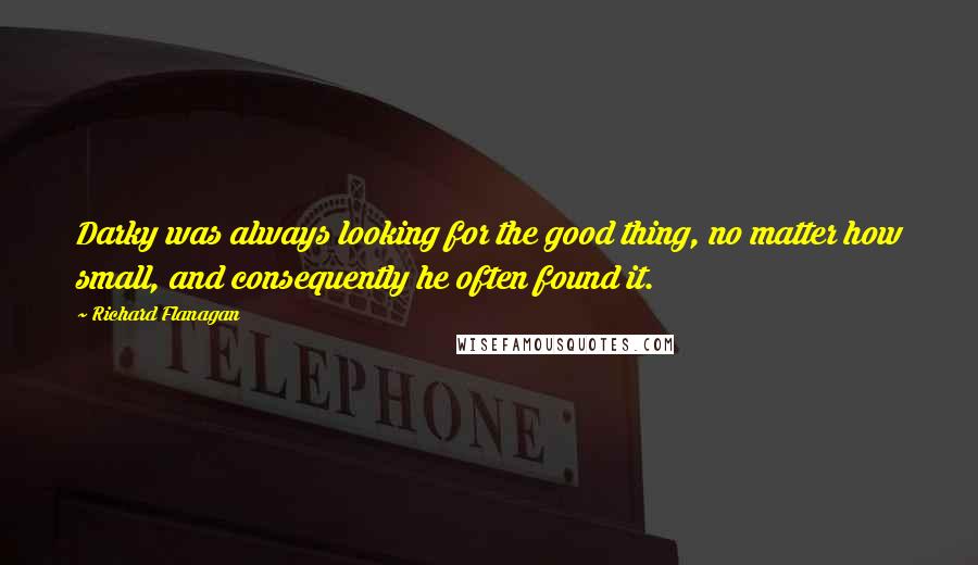 Richard Flanagan quotes: Darky was always looking for the good thing, no matter how small, and consequently he often found it.