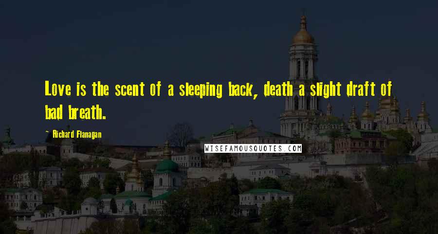 Richard Flanagan quotes: Love is the scent of a sleeping back, death a slight draft of bad breath.