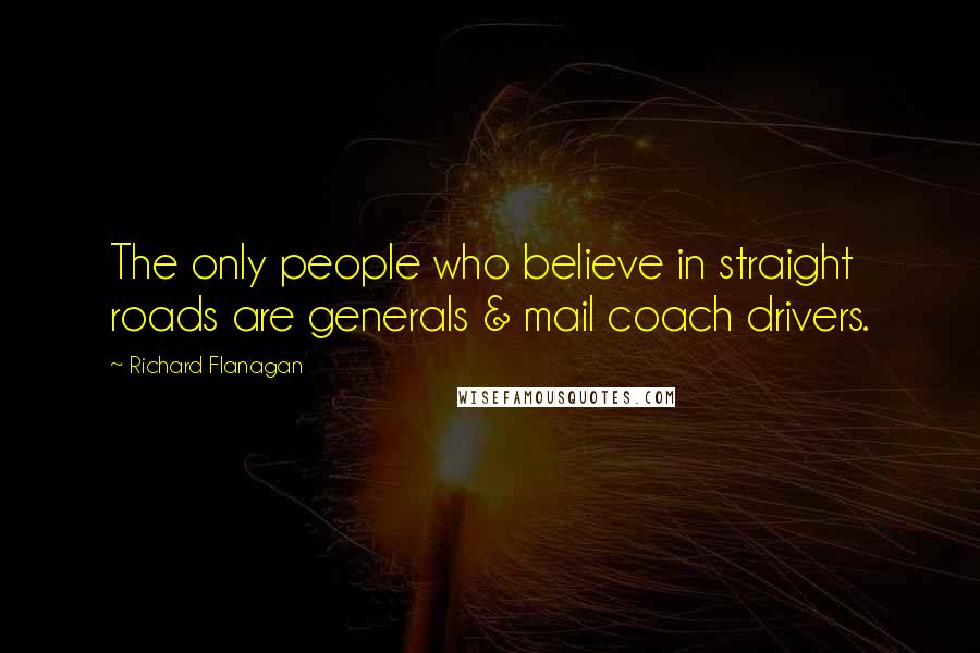 Richard Flanagan quotes: The only people who believe in straight roads are generals & mail coach drivers.