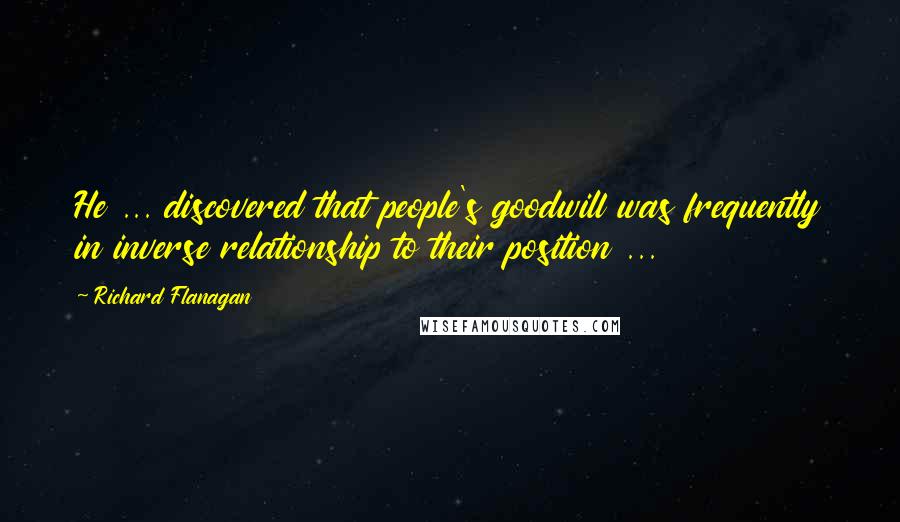 Richard Flanagan quotes: He ... discovered that people's goodwill was frequently in inverse relationship to their position ...