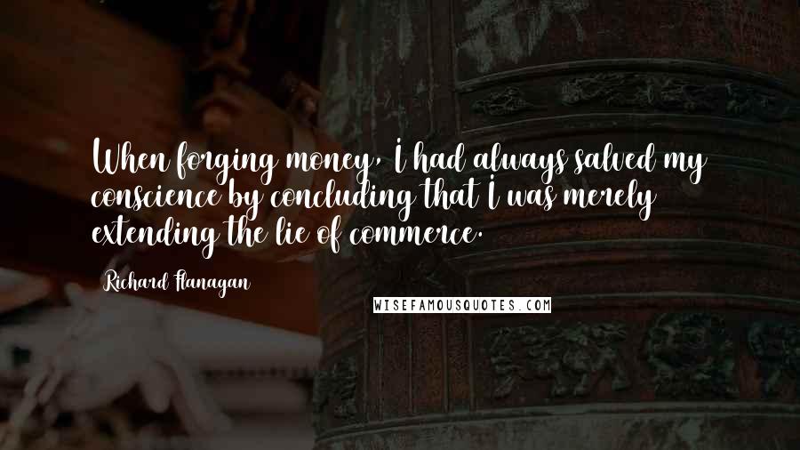 Richard Flanagan quotes: When forging money, I had always salved my conscience by concluding that I was merely extending the lie of commerce.