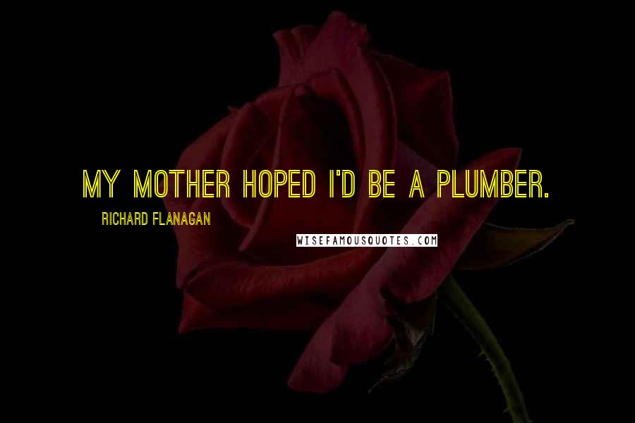 Richard Flanagan quotes: My mother hoped I'd be a plumber.