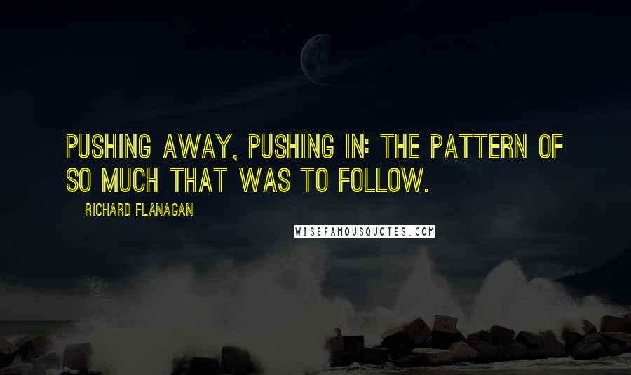 Richard Flanagan quotes: Pushing away, pushing in: the pattern of so much that was to follow.