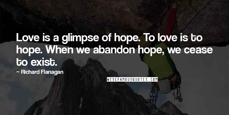 Richard Flanagan quotes: Love is a glimpse of hope. To love is to hope. When we abandon hope, we cease to exist.