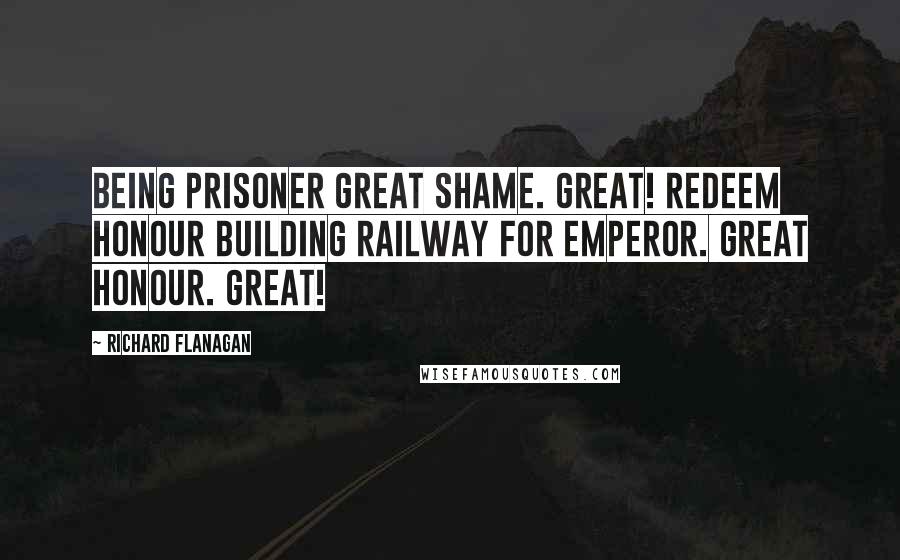 Richard Flanagan quotes: Being prisoner great shame. Great! Redeem honour building railway for Emperor. Great honour. Great!