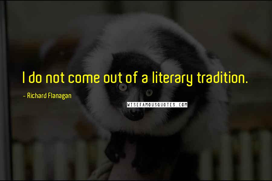 Richard Flanagan quotes: I do not come out of a literary tradition.