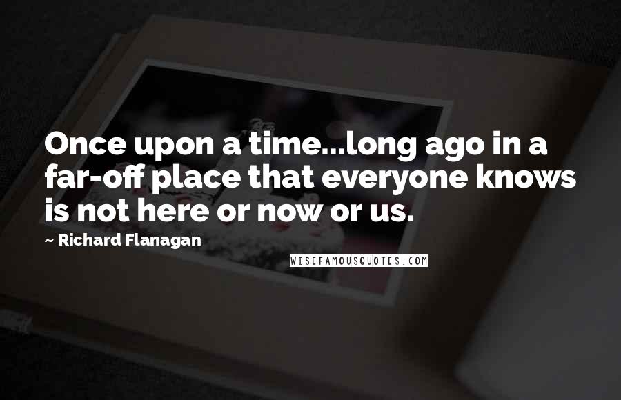 Richard Flanagan quotes: Once upon a time...long ago in a far-off place that everyone knows is not here or now or us.