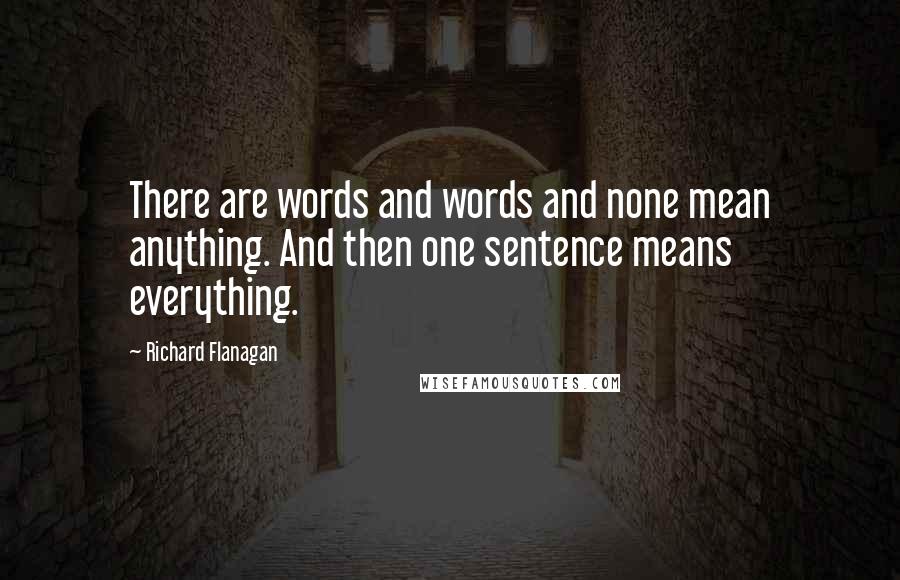 Richard Flanagan quotes: There are words and words and none mean anything. And then one sentence means everything.