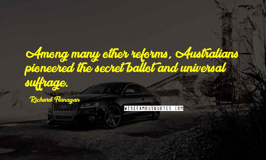 Richard Flanagan quotes: Among many other reforms, Australians pioneered the secret ballot and universal suffrage.