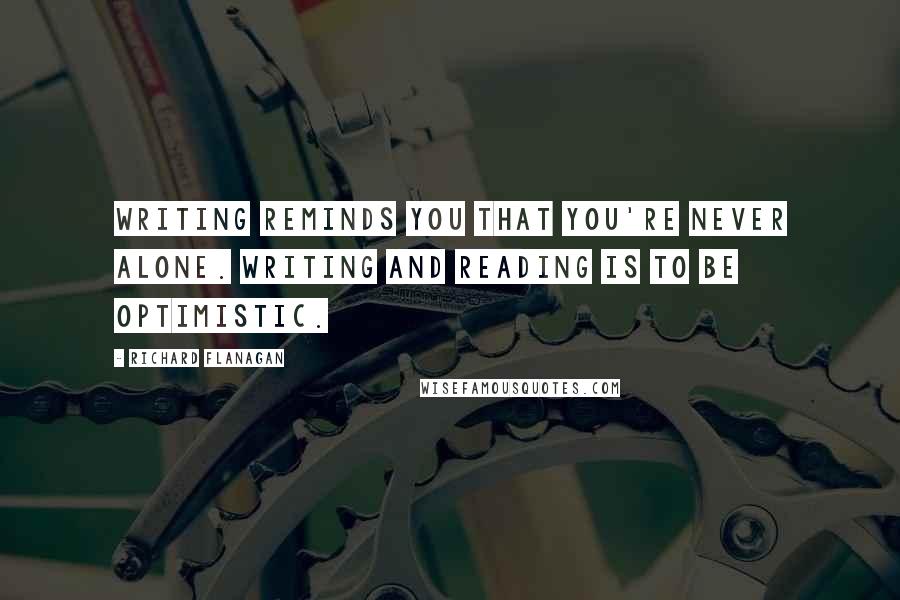 Richard Flanagan quotes: Writing reminds you that you're never alone. Writing and reading is to be optimistic.