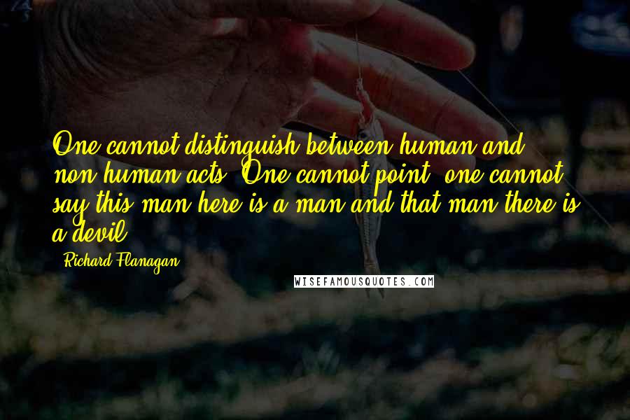 Richard Flanagan quotes: One cannot distinguish between human and non-human acts. One cannot point, one cannot say this man here is a man and that man there is a devil.