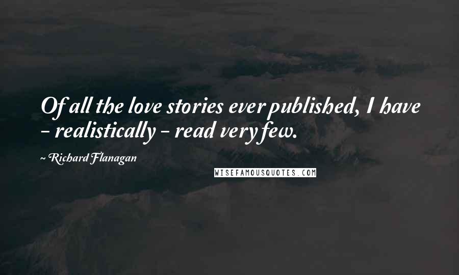 Richard Flanagan quotes: Of all the love stories ever published, I have - realistically - read very few.