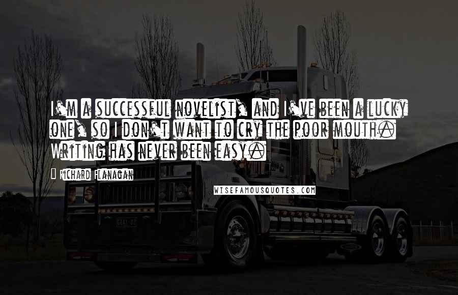 Richard Flanagan quotes: I'm a successful novelist, and I've been a lucky one, so I don't want to cry the poor mouth. Writing has never been easy.