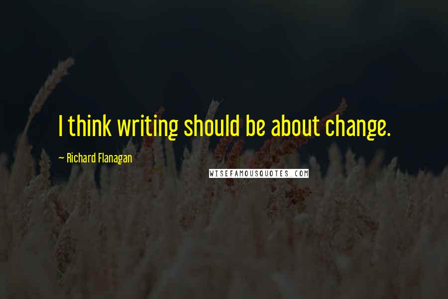 Richard Flanagan quotes: I think writing should be about change.