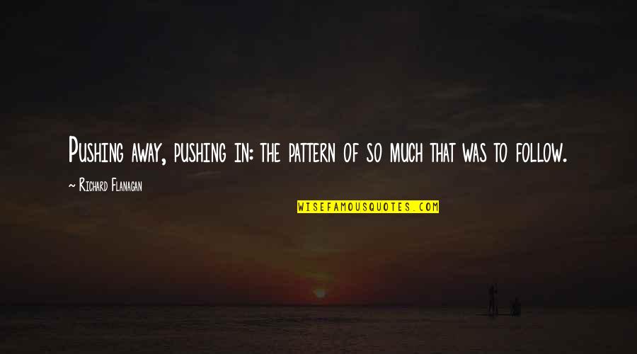 Richard Flanagan Quotes By Richard Flanagan: Pushing away, pushing in: the pattern of so Richard Flanagan Quotes By Richard Flanagan: Pushing away, pushing in: the pattern of so