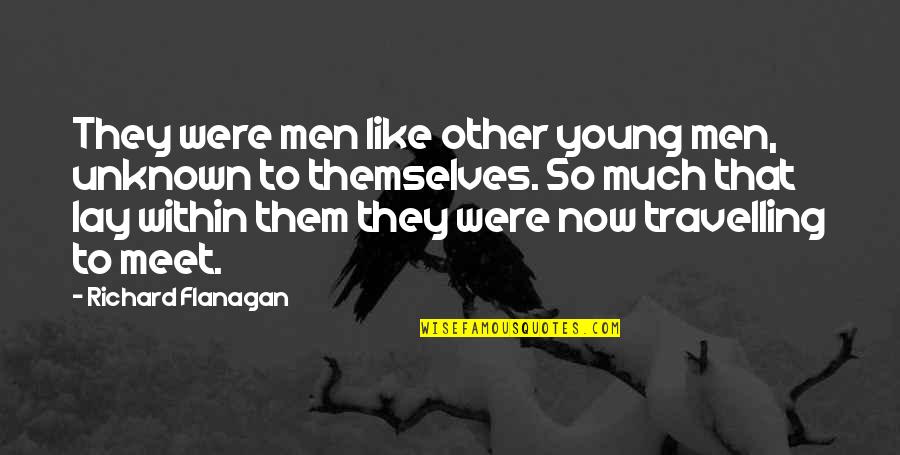 Richard Flanagan Quotes By Richard Flanagan: They were men like other young men, unknown Richard Flanagan Quotes By Richard Flanagan: They were men like other young men, unknown