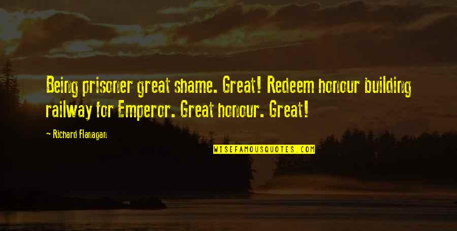Richard Flanagan Quotes By Richard Flanagan: Being prisoner great shame. Great! Redeem honour building Richard Flanagan Quotes By Richard Flanagan: Being prisoner great shame. Great! Redeem honour building