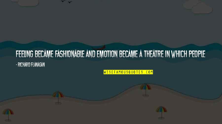 Richard Flanagan Quotes By Richard Flanagan: Feeling became fashionable and emotion became a theatre Richard Flanagan Quotes By Richard Flanagan: Feeling became fashionable and emotion became a theatre