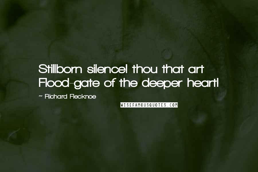 Richard Flecknoe quotes: Stillborn silence! thou that art Flood-gate of the deeper heart!
