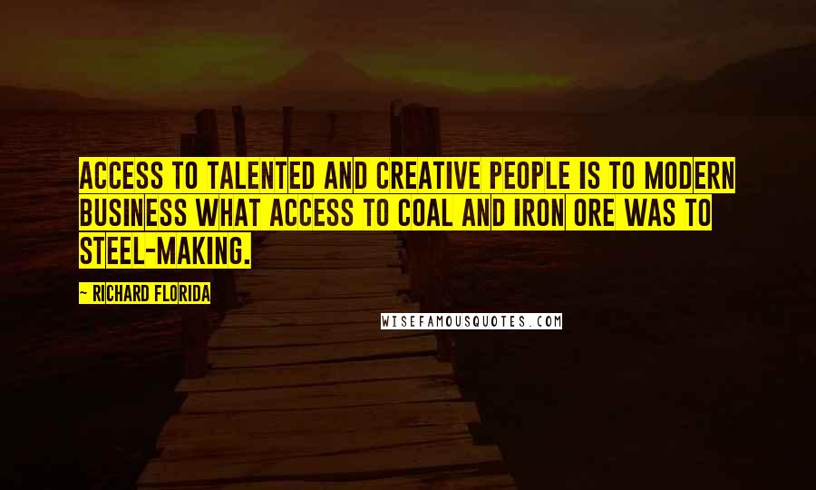 Richard Florida quotes: Access to talented and creative people is to modern business what access to coal and iron ore was to steel-making.