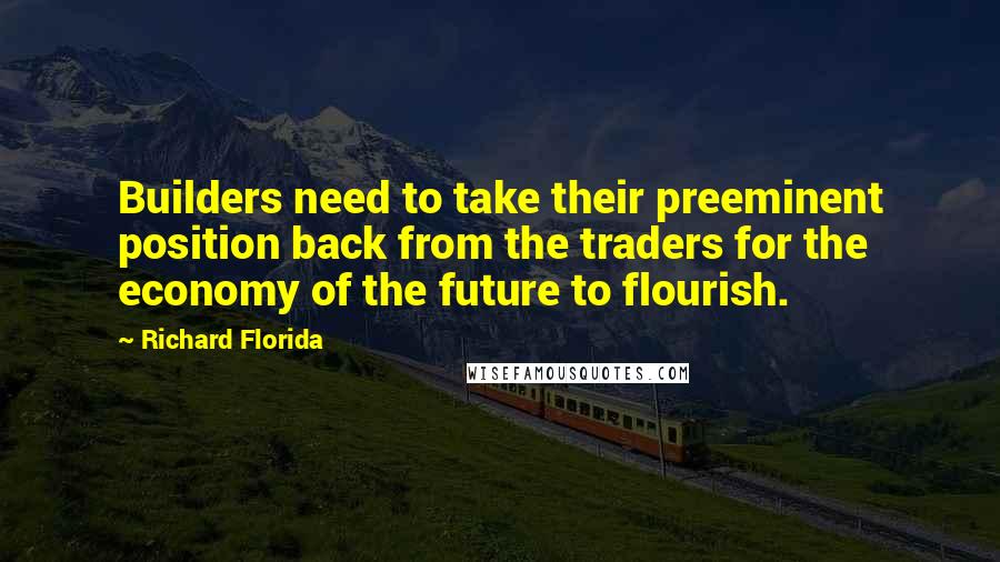 Richard Florida quotes: Builders need to take their preeminent position back from the traders for the economy of the future to flourish.