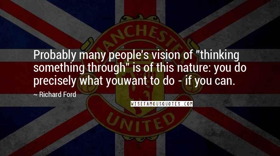 Richard Ford quotes: Probably many people's vision of "thinking something through" is of this nature: you do precisely what youwant to do - if you can. Richard Ford quotes: Probably many people's vision of "thinking something through" is of this nature: you do precisely what youwant to do - if you can.