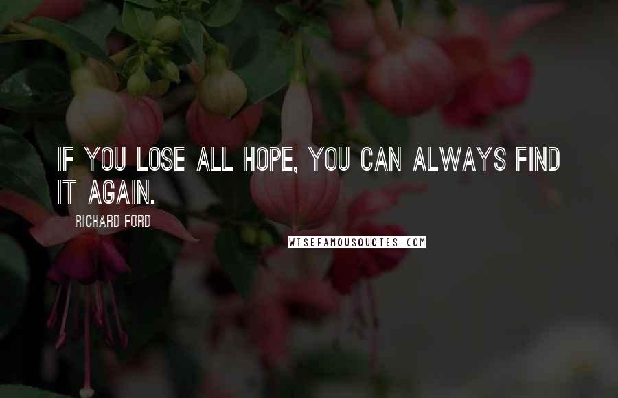 Richard Ford quotes: If you lose all hope, you can always find it again.