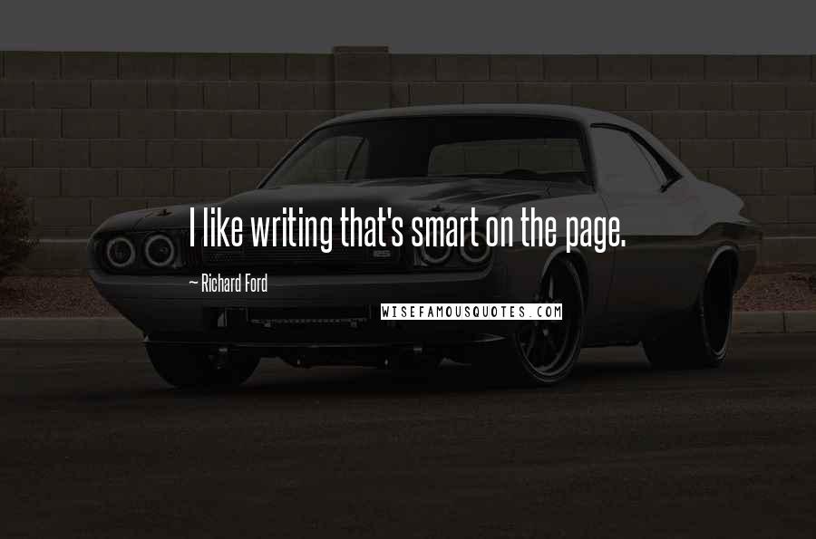 Richard Ford quotes: I like writing that's smart on the page.