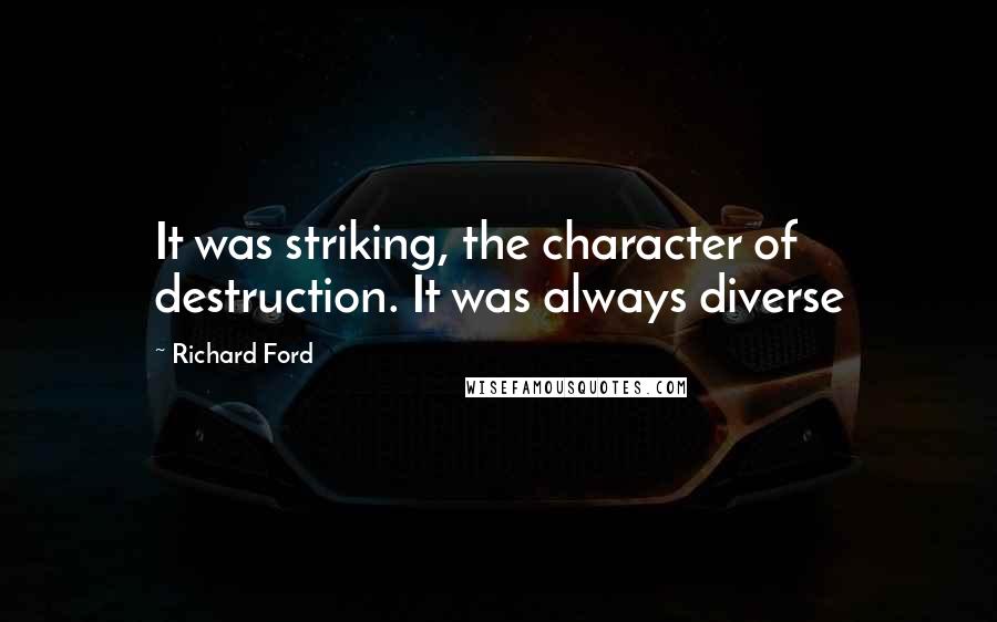 Richard Ford quotes: It was striking, the character of destruction. It was always diverse