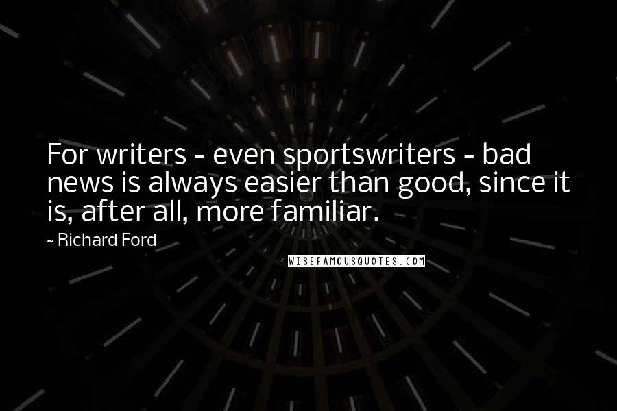 Richard Ford quotes: For writers - even sportswriters - bad news is always easier than good, since it is, after all, more familiar. Richard Ford quotes: For writers - even sportswriters - bad news is always easier than good, since it is, after all, more familiar.