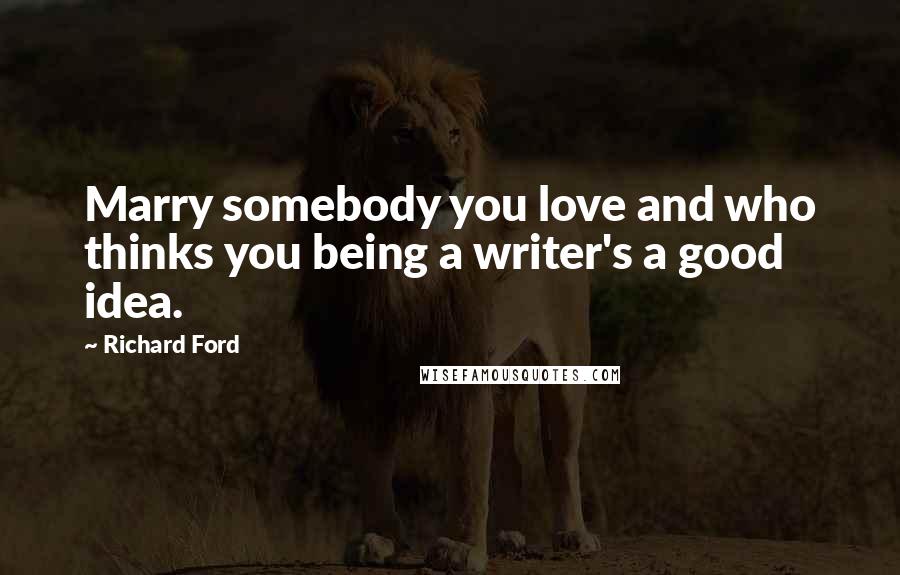 Richard Ford quotes: Marry somebody you love and who thinks you being a writer's a good idea.