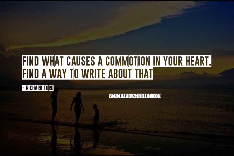 Richard Ford quotes: Find what causes a commotion in your heart. Find a way to write about that