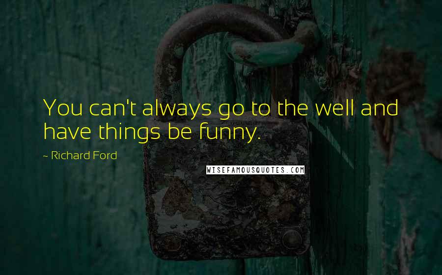 Richard Ford quotes: You can't always go to the well and have things be funny.