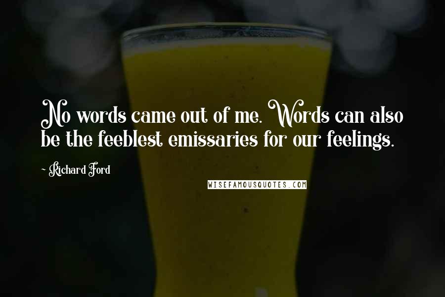 Richard Ford quotes: No words came out of me. Words can also be the feeblest emissaries for our feelings.