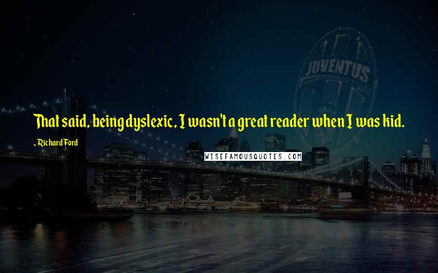 Richard Ford quotes: That said, being dyslexic, I wasn't a great reader when I was kid.