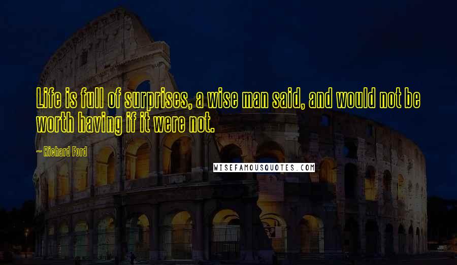 Richard Ford quotes: Life is full of surprises, a wise man said, and would not be worth having if it were not.