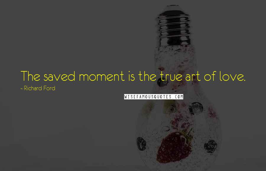 Richard Ford quotes: The saved moment is the true art of love.